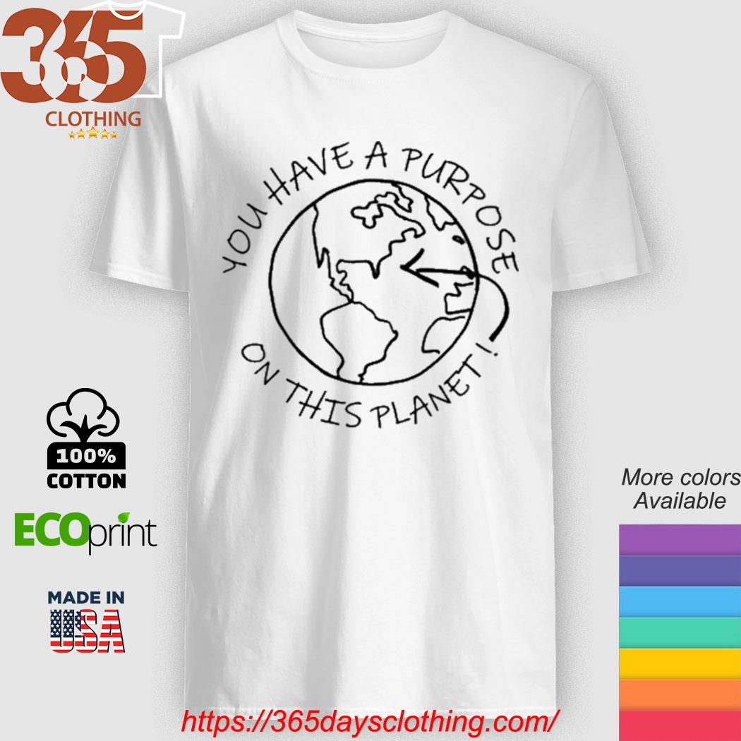You Have A Purpose On This Planet shirt