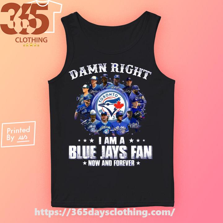 Damn right I am a Toronto Blue Jays fan now and forever shirt, hoodie,  sweater, long sleeve and tank top
