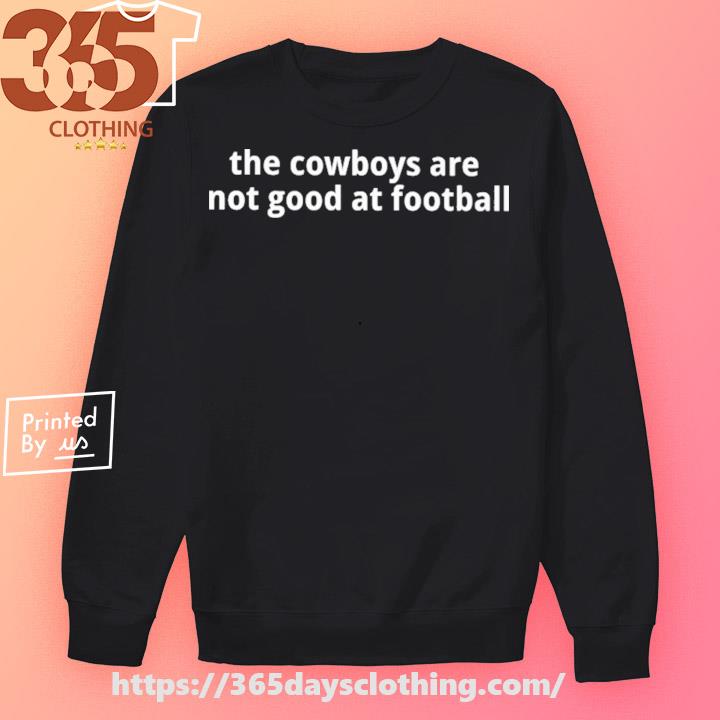 The Cowboys Are Not Good At Football shirt, hoodie, sweater, long sleeve  and tank top