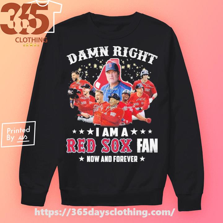 Damn right I am a Boston Red Sox fan now and forever Shirt Hoodie Sweatshirt  - FridayStuff