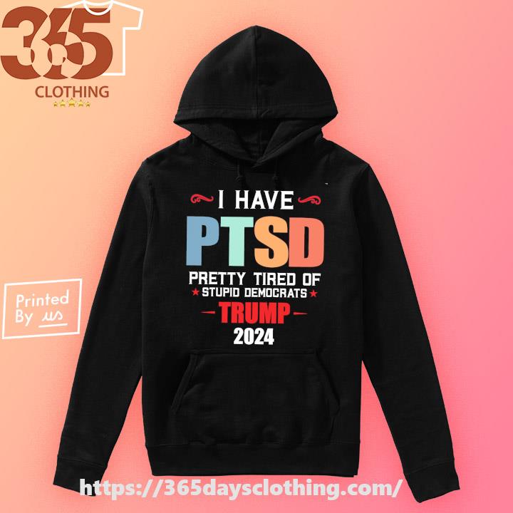 Official i Have PTSD Pretty Tired of Stupid Democrats Trump 2024 Shirt,  hoodie, sweater, long sleeve and tank top