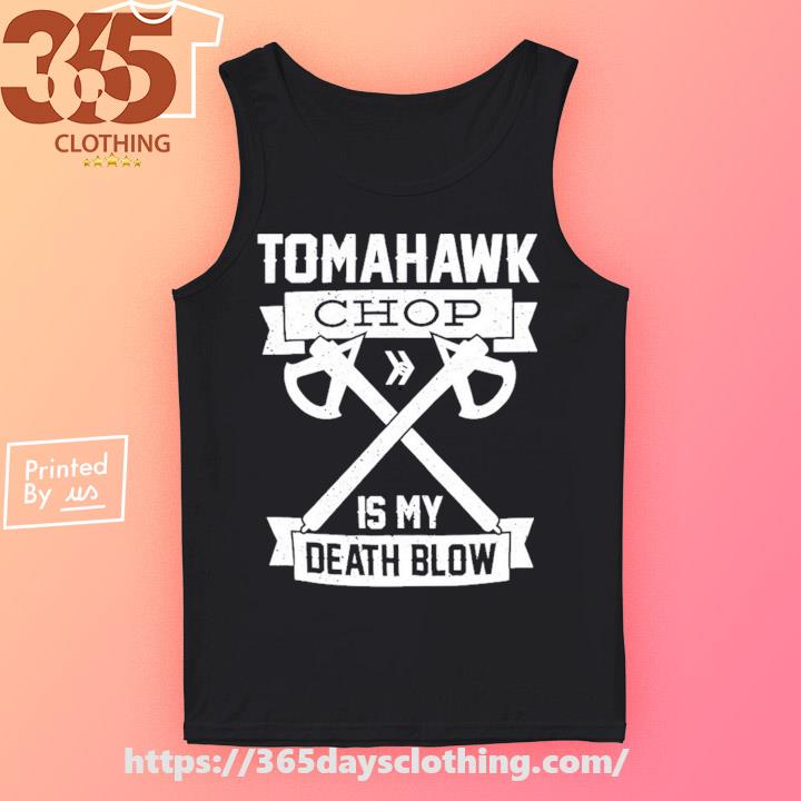 Tomahawk chop is my death blow shirt, hoodie, sweater, long sleeve and tank  top