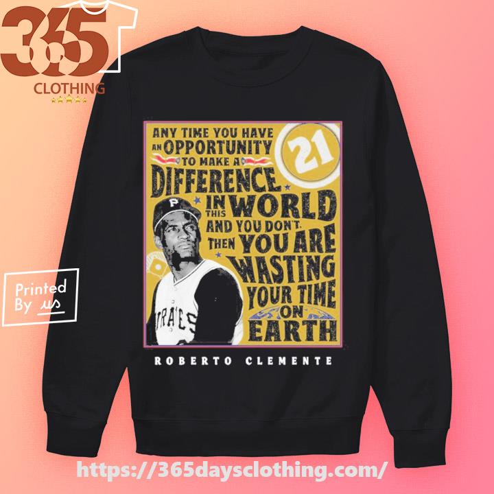 Pittsburgh Pirates Any Time You Have An Opportunity To Make A Difference 21 Roberto  Clemente shirt, hoodie, longsleeve, sweatshirt, v-neck tee