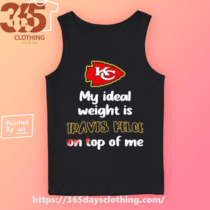 Chiefs My Ideal Weight Is Travis Kelce On Top Of Me Shirt, hoodie, sweater,  long sleeve and tank top