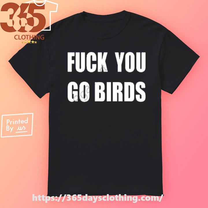 Fuck You Go Birds Shirt, hoodie, sweater and long sleeve