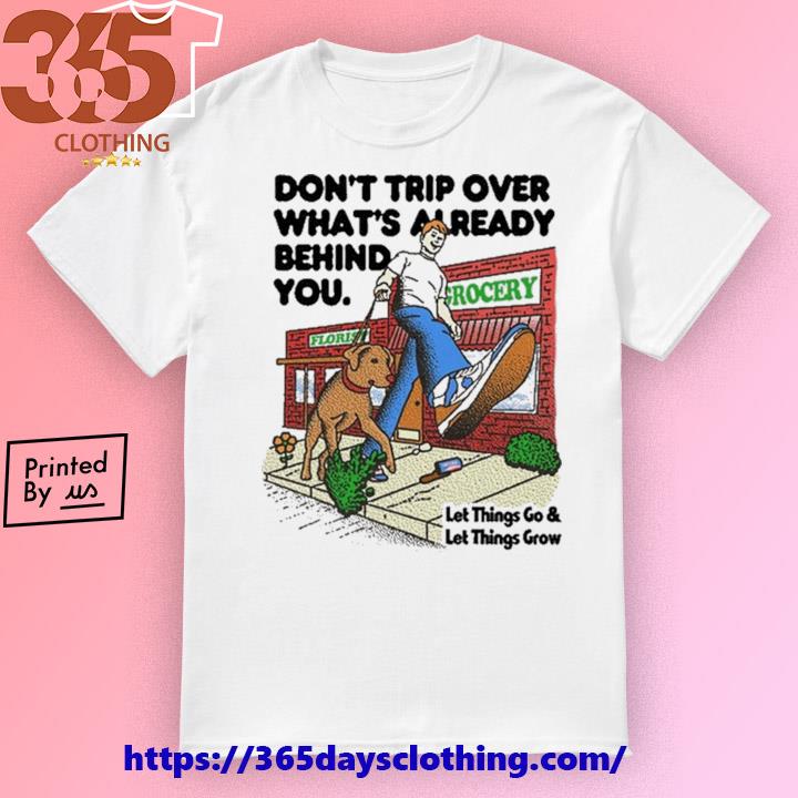 Don't Trip Over What's Already Behind You Let It Go & Let Things Grow shirt
