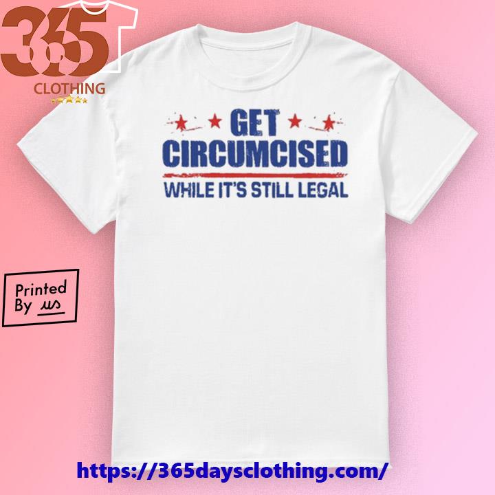 Get Circumcised While It’s Still Legal Shirt