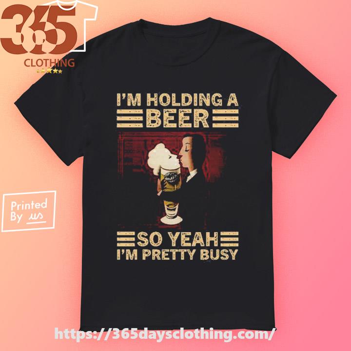 I'm Holding A Beer so Yeah I'm Pretty Busy T-shirt 
