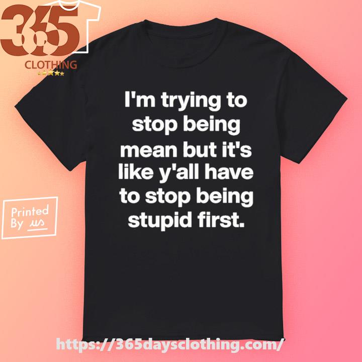 Michelle Byoung I'm Trying To Stop Being Mean But It's Like Y'all Have To Stop Being Stupid First shirt