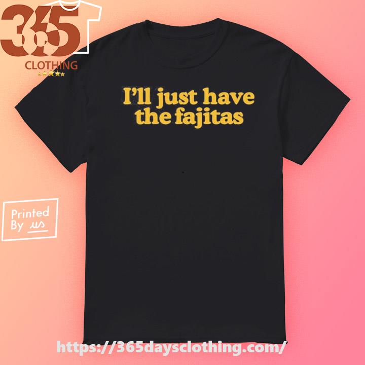 Middleclassfancy I'll Just Have The Fajitas shirt