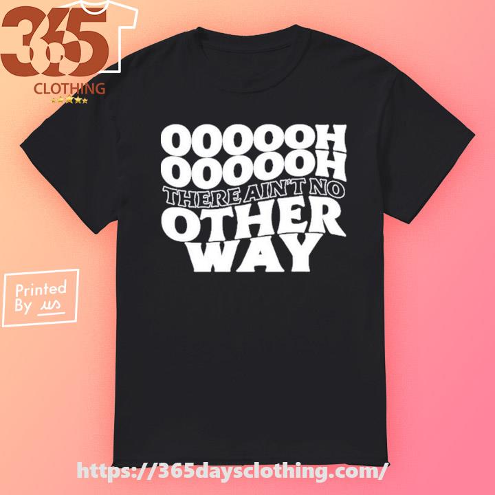 Oooooh There Ain't No Other Way shirt