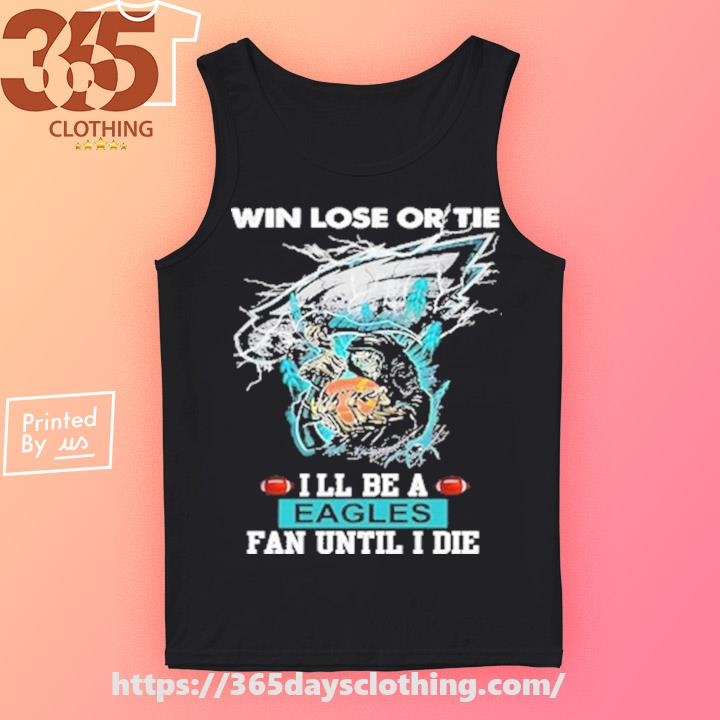 Win lose or tie I'll be a Eagles fan until I die 2023 shirt, hoodie,  sweater, long sleeve and tank top
