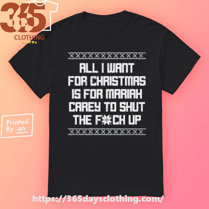 All I Want For Christmas Is For Mariah Carey To Shut The Fuck Up shirt