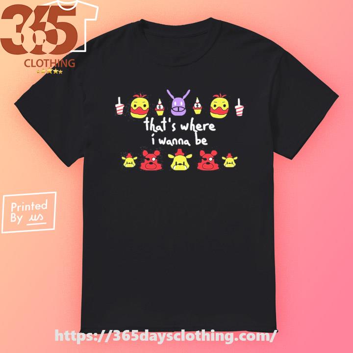 Five Nights At Freddy's That's Where I Wanna Be shirt