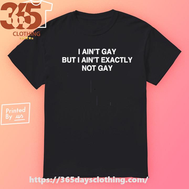 I Ain't Gay But I Ain't Exactly Not Gay shirt