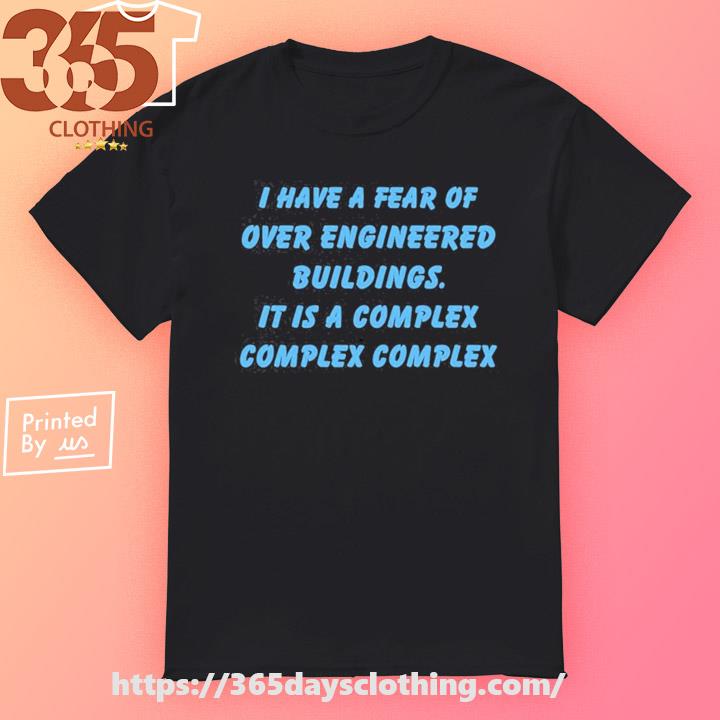 I Have A Fear Of Over Engineered Buildings It Is A Complex Complex Complex shirt