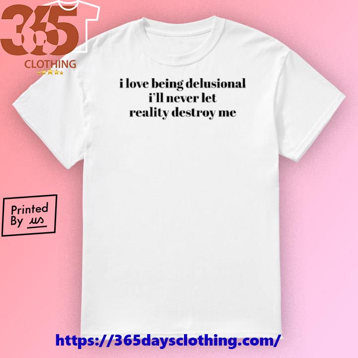 I Love Being Delusional I'll Never Let Reality Destroy Me T-shirt