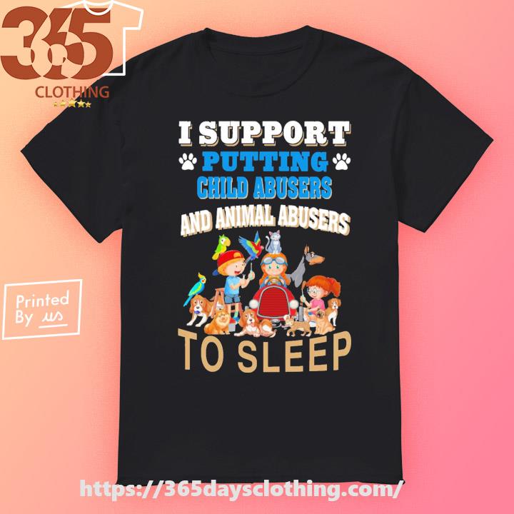 I Support Putting Child Abusers and Animal Abusers to Sleep Shirt