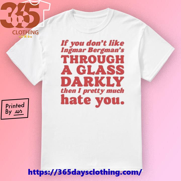 If You Don't Like Ingmar Bergman's Through A Glass Darkly Then I Pretty Much Hate You shirt
