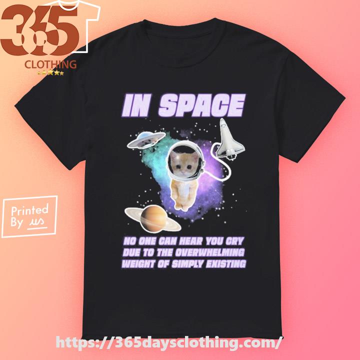 In Space No One Can Hear You Cry Due To The Overwhelming Weight Of Simply Existing T-shirt