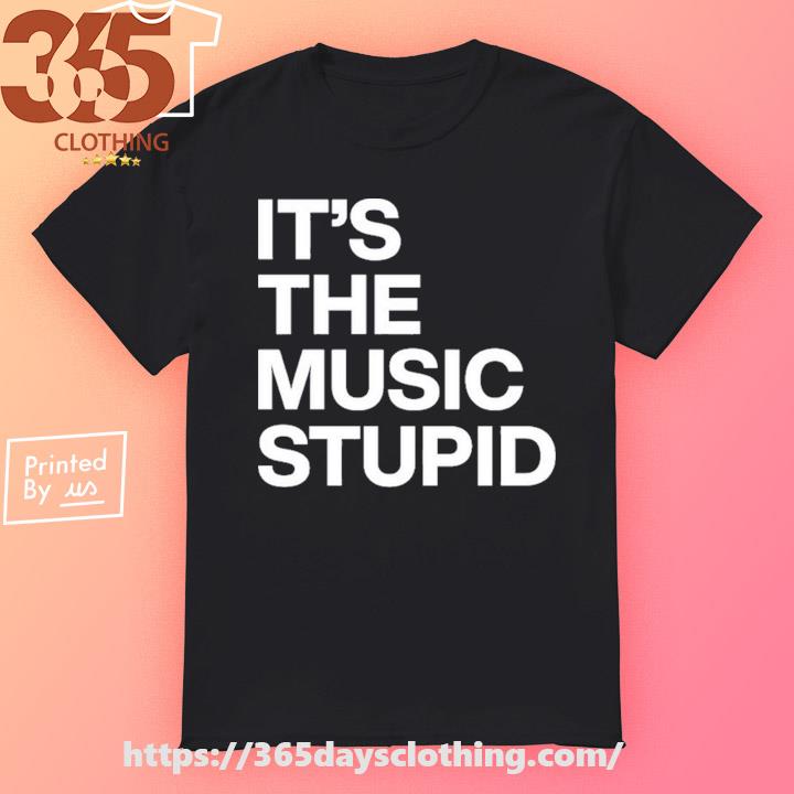 It's The Music Stupid shirt