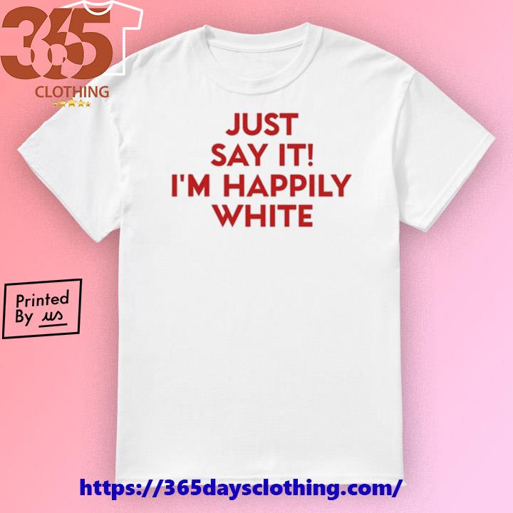 Just Say It I'm Happily White shirt
