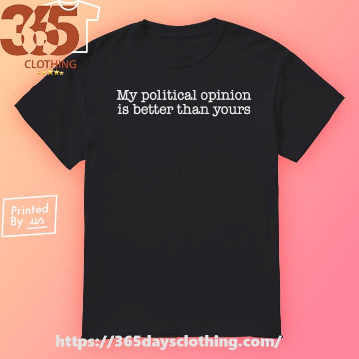 My Political Opinion Is Better Than Yours New shirt