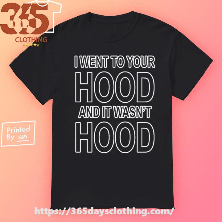 New I Went To Your Hood And It Wasn't Hood shirt