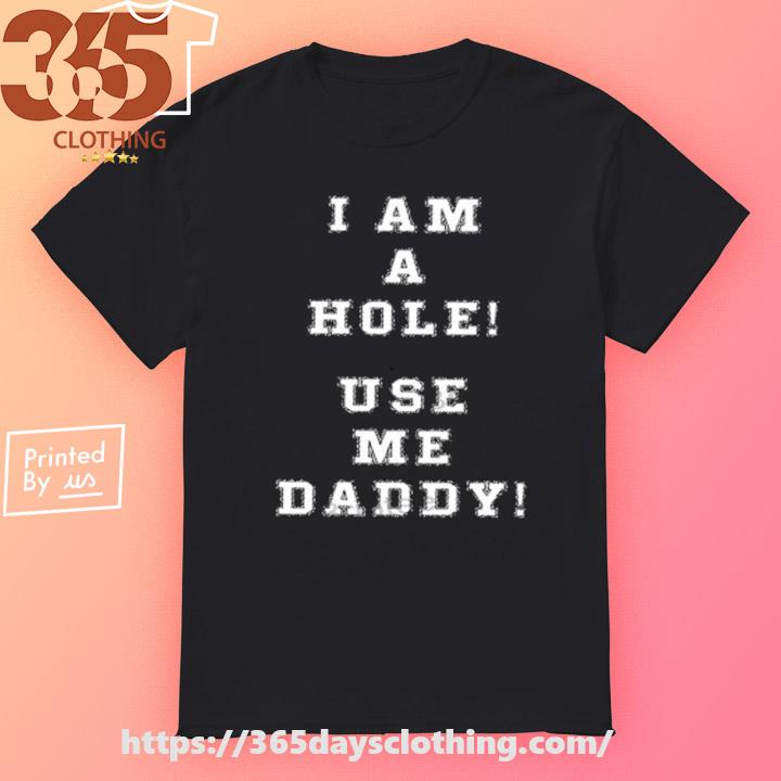 Official I Am A Hole Use Me Daddy shirt