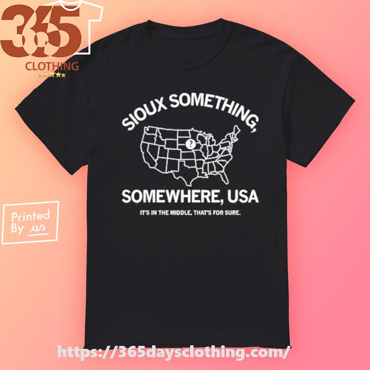 Sioux Something Somewhere Usa It’s In The Middle That’s For Sure shirt
