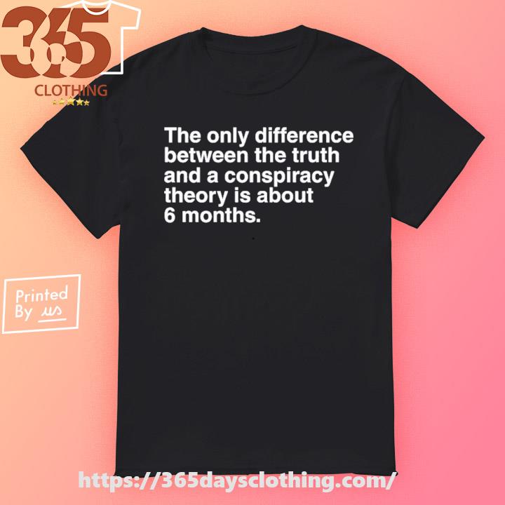 The Only Difference Between The Truth And A Conspiracy Theory Is About 6 Months shirt