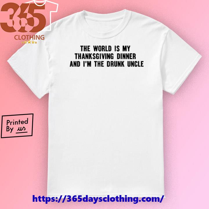 The World Is My Thanksgiving Dinner And I'm The Drunk Uncle shirt