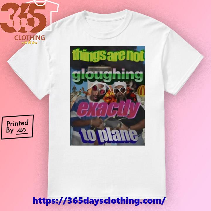 Things Are Not Gloughing Exactly To Plane shirt