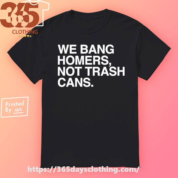 We Bang Homers Not Trash Cans shirt