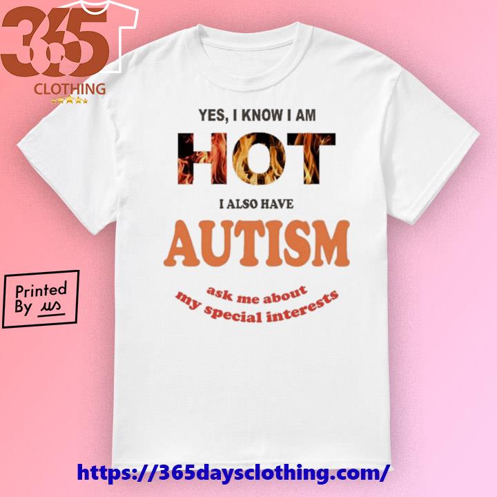 Yes I Know I Am Hot I Also Have Autism Ask Me About My Special Interests T-shirt